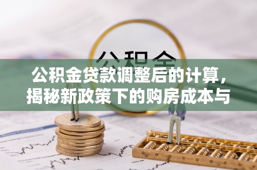 顺庆公积金贷款调整后的计算，揭秘新政策下的购房成本与规划
