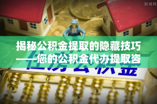顺庆揭秘公积金提取的隐藏技巧——您的公积金代办提取咨询指南