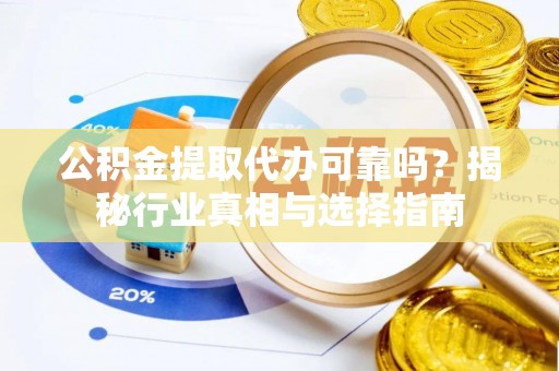 顺庆公积金提取代办可靠吗？揭秘行业真相与选择指南