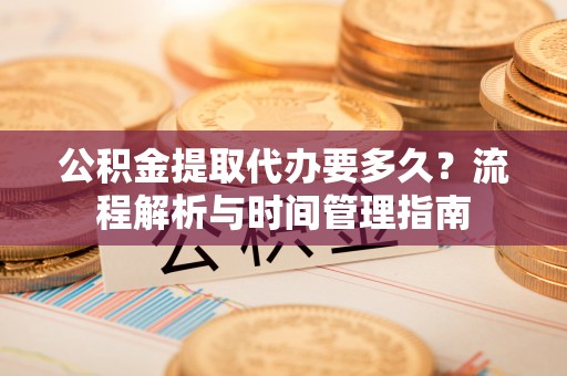 顺庆公积金提取代办要多久？流程解析与时间管理指南