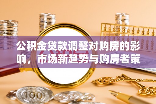 顺庆公积金贷款调整对购房的影响，市场新趋势与购房者策略