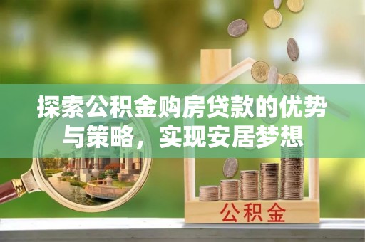 顺庆探索公积金购房贷款的优势与策略，实现安居梦想