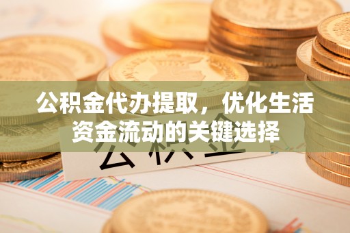 顺庆公积金代办提取，优化生活资金流动的关键选择