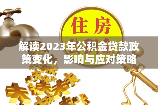 顺庆解读2023年公积金贷款政策变化，影响与应对策略