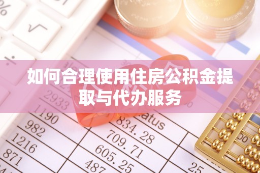 顺庆如何合理使用住房公积金提取与代办服务