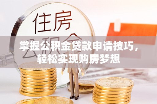 顺庆掌握公积金贷款申请技巧，轻松实现购房梦想