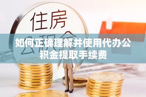 顺庆如何正确理解并使用代办公积金提取手续费