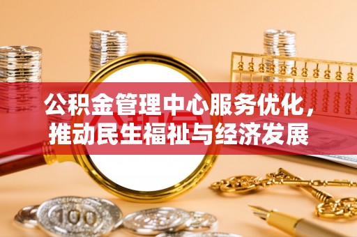 顺庆公积金管理中心服务优化，推动民生福祉与经济发展