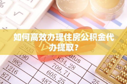 顺庆如何高效办理住房公积金代办提取？