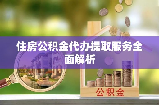 顺庆住房公积金代办提取服务全面解析