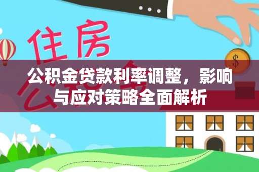 顺庆公积金贷款利率调整，影响与应对策略全面解析