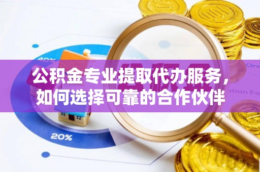 顺庆公积金专业提取代办服务，如何选择可靠的合作伙伴