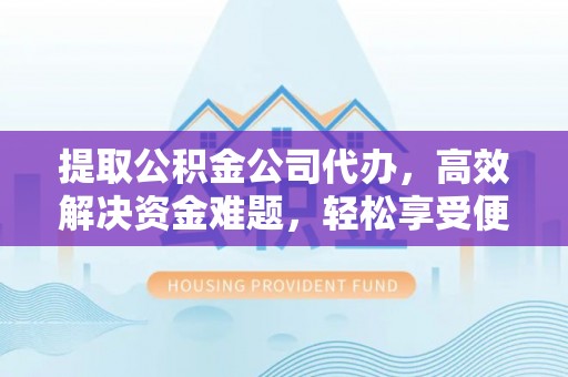 顺庆提取公积金公司代办，高效解决资金难题，轻松享受便捷服务