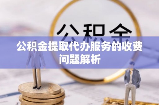 顺庆公积金提取代办服务的收费问题解析