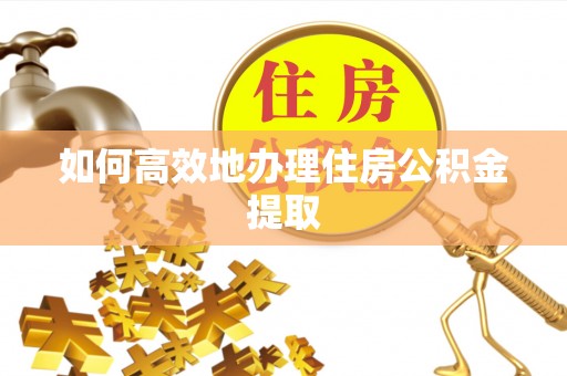 顺庆如何高效地办理住房公积金提取