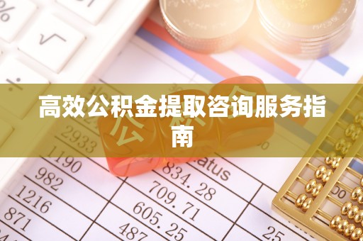 顺庆高效公积金提取咨询服务指南