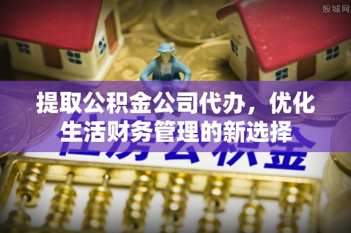 顺庆提取公积金公司代办，优化生活财务管理的新选择