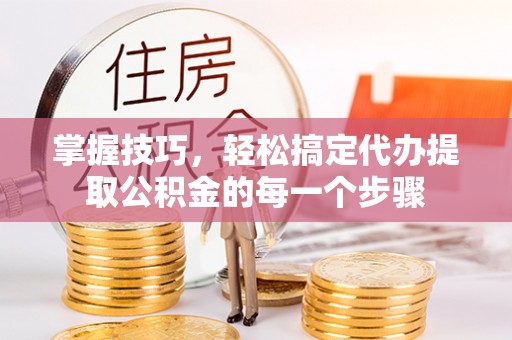 顺庆掌握技巧，轻松搞定代办提取公积金的每一个步骤