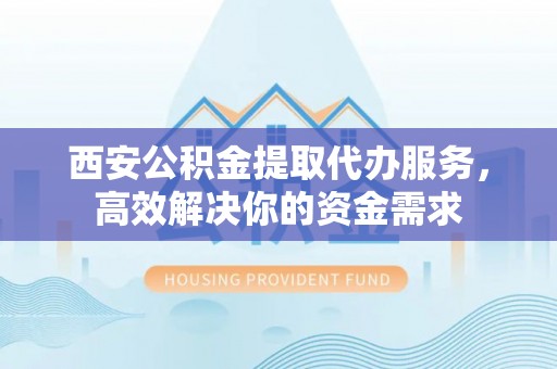 顺庆西安公积金提取代办服务，高效解决你的资金需求