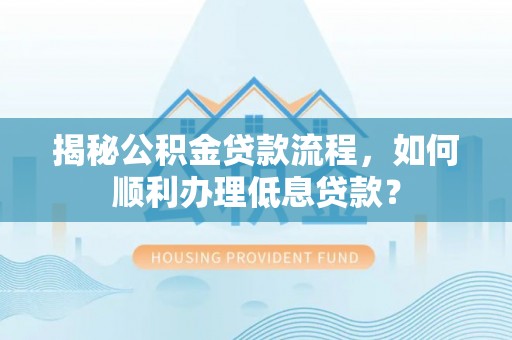 顺庆揭秘公积金贷款流程，如何顺利办理低息贷款？