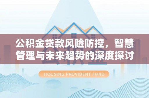 顺庆公积金贷款风险防控，智慧管理与未来趋势的深度探讨