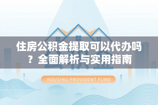 顺庆住房公积金提取可以代办吗？全面解析与实用指南