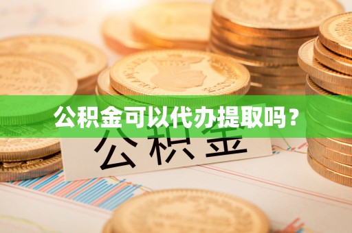 顺庆公积金可以代办提取吗？