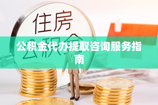 顺庆公积金代办提取咨询服务指南