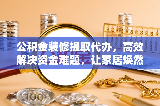 顺庆公积金装修提取代办，高效解决资金难题，让家居焕然一新
