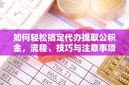 顺庆如何轻松搞定代办提取公积金，流程、技巧与注意事项全解析