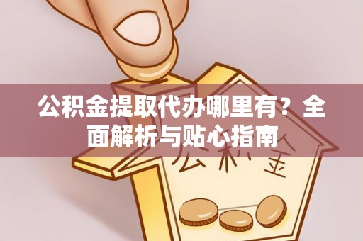 顺庆公积金提取代办哪里有？全面解析与贴心指南