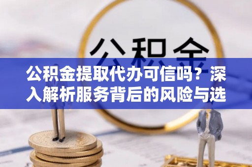 顺庆公积金提取代办可信吗？深入解析服务背后的风险与选择