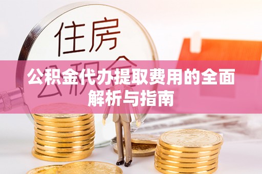 顺庆公积金代办提取费用的全面解析与指南