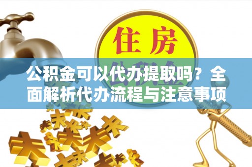 顺庆公积金可以代办提取吗？全面解析代办流程与注意事项