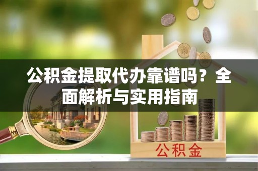 顺庆公积金提取代办靠谱吗？全面解析与实用指南