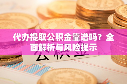 顺庆代办提取公积金靠谱吗？全面解析与风险提示